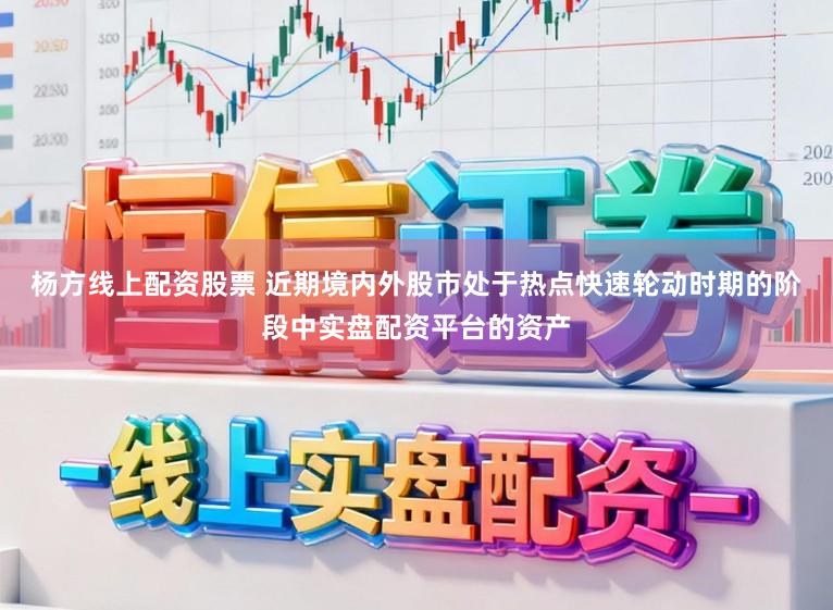 杨方线上配资股票 近期境内外股市处于热点快速轮动时期的阶段中实盘配资平台的资产
