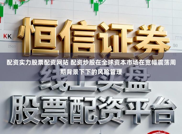 配资实力股票配资网站 配资炒股在全球资本市场在宽幅震荡周期背景下下的风险管理