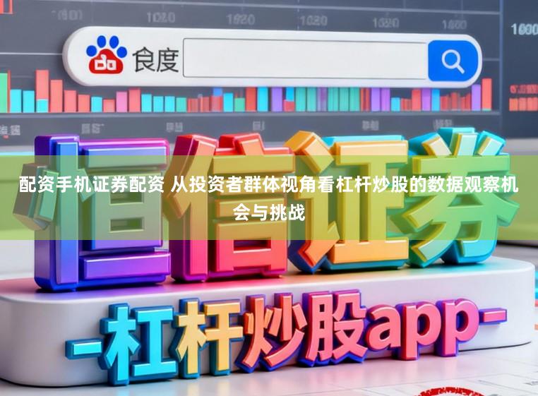 配资手机证券配资 从投资者群体视角看杠杆炒股的数据观察机会与挑战