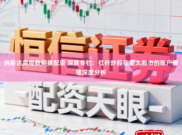 纳斯达克指数期货配资 深度专栏：杠杆炒股在亚太股市的账户管理深度分析