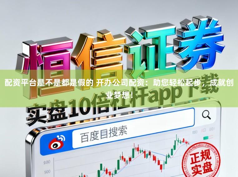 配资平台是不是都是假的 开办公司配资：助您轻松起步，成就创业梦想！