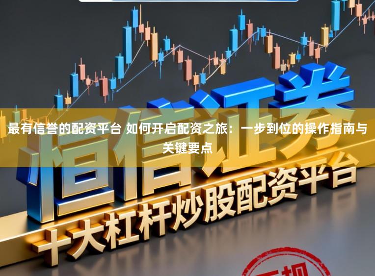 最有信誉的配资平台 如何开启配资之旅：一步到位的操作指南与关键要点