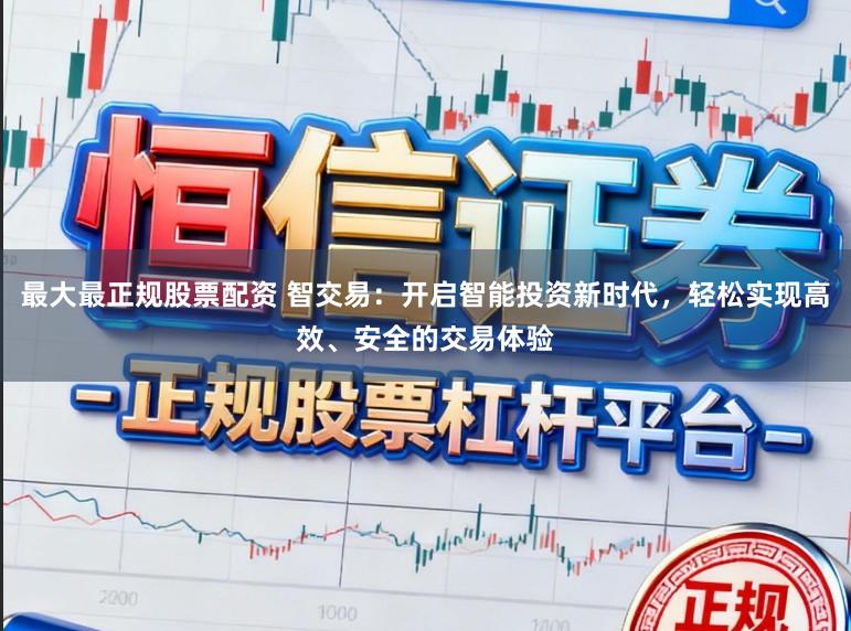 最大最正规股票配资 智交易：开启智能投资新时代，轻松实现高效、安全的交易体验
