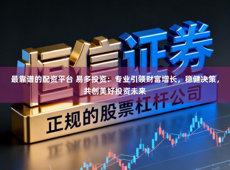 最靠谱的配资平台 易多投资：专业引领财富增长，稳健决策，共创美好投资未来