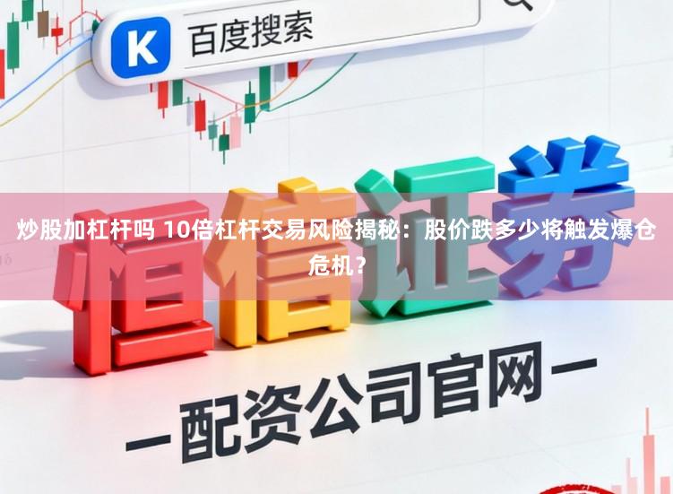 炒股加杠杆吗 10倍杠杆交易风险揭秘：股价跌多少将触发爆仓危机？