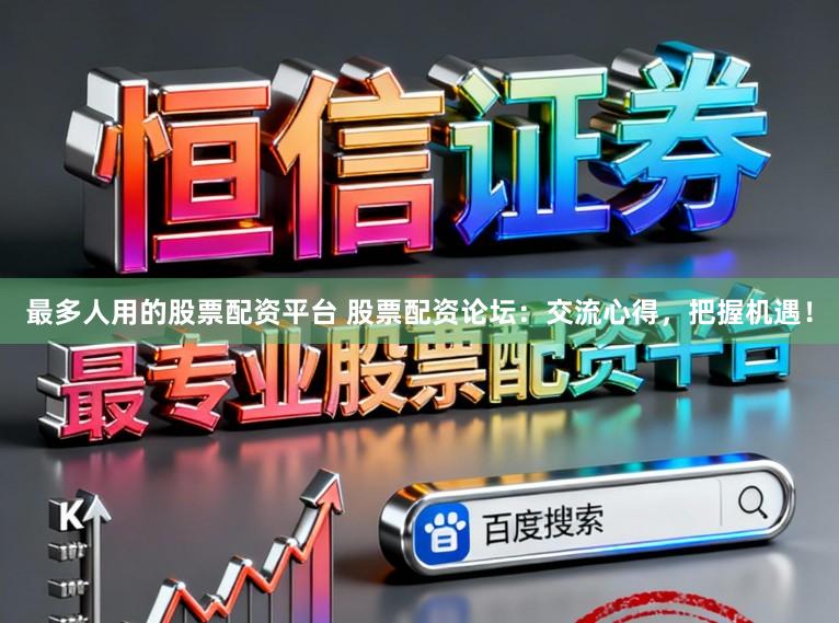 最多人用的股票配资平台 股票配资论坛：交流心得，把握机遇！
