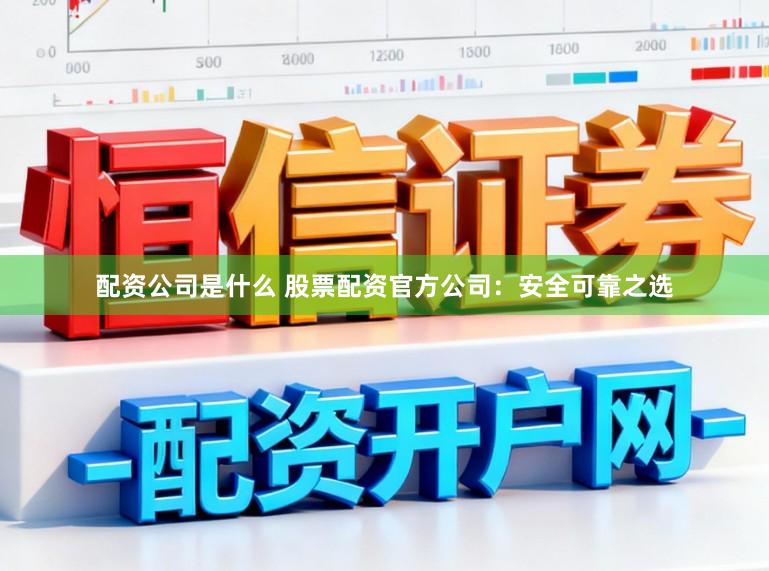 配资公司是什么 股票配资官方公司：安全可靠之选