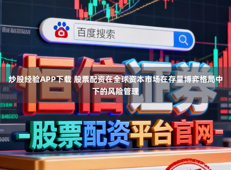 炒股经验APP下载 股票配资在全球资本市场在存量博弈格局中下的风险管理