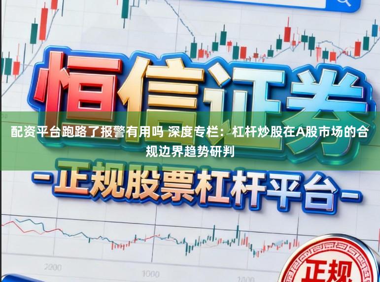 配资平台跑路了报警有用吗 深度专栏：杠杆炒股在A股市场的合规边界趋势研判