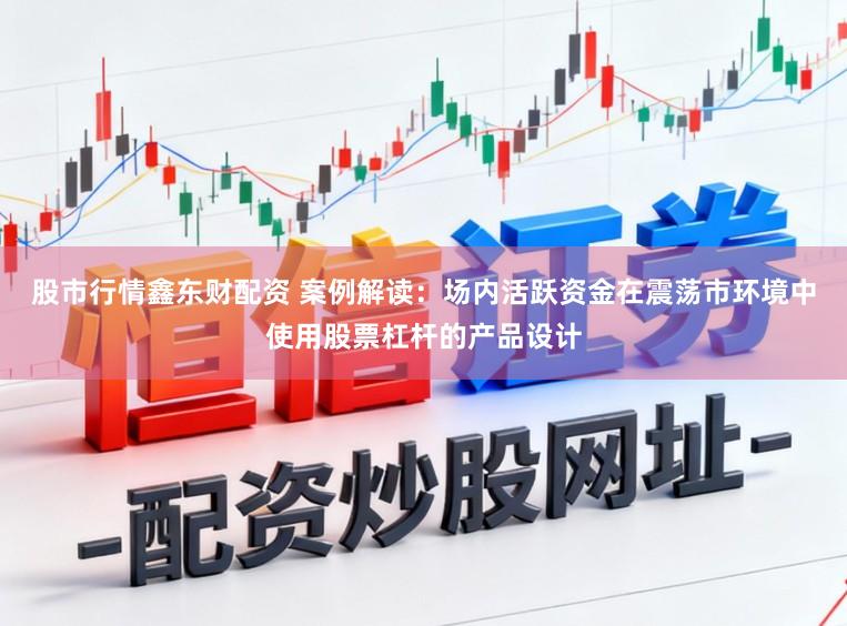 股市行情鑫东财配资 案例解读：场内活跃资金在震荡市环境中使用股票杠杆的产品设计