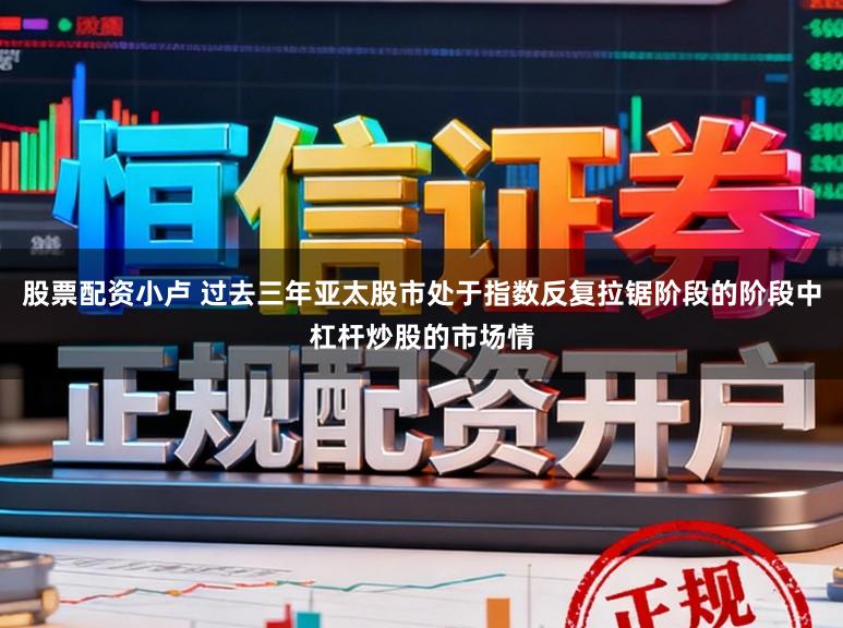 股票配资小卢 过去三年亚太股市处于指数反复拉锯阶段的阶段中杠杆炒股的市场情