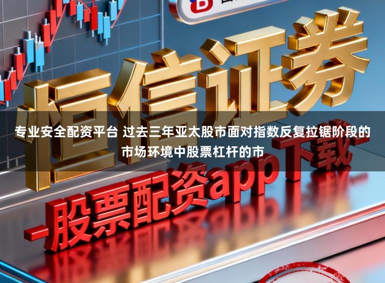 专业安全配资平台 过去三年亚太股市面对指数反复拉锯阶段的市场环境中股票杠杆的市