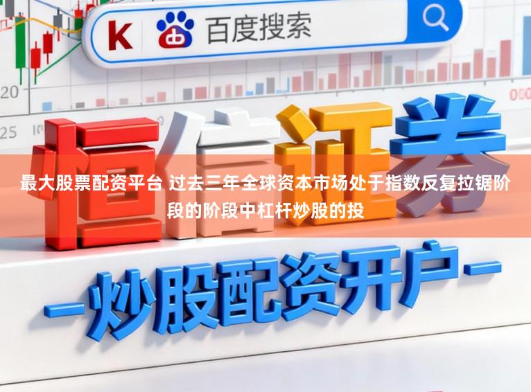 最大股票配资平台 过去三年全球资本市场处于指数反复拉锯阶段的阶段中杠杆炒股的投