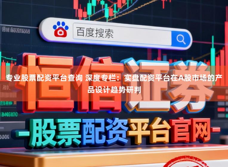 专业股票配资平台查询 深度专栏：实盘配资平台在A股市场的产品设计趋势研判