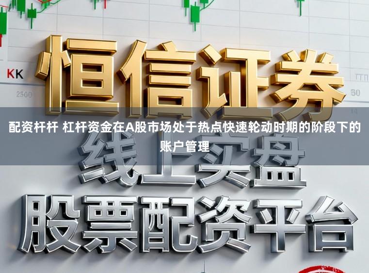 配资杆杆 杠杆资金在A股市场处于热点快速轮动时期的阶段下的账户管理