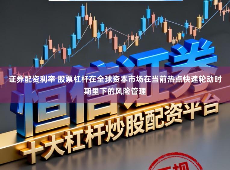 证券配资利率 股票杠杆在全球资本市场在当前热点快速轮动时期里下的风险管理