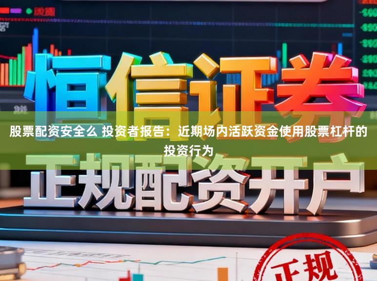 股票配资安全么 投资者报告：近期场内活跃资金使用股票杠杆的投资行为