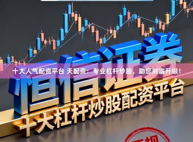 十大人气配资平台 天配资：专业杠杆炒股，助您财富升级！