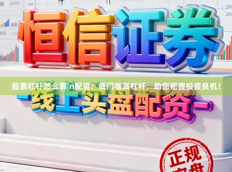 股票杠杆怎么算 n配资：低门槛高杠杆，助您把握投资良机！