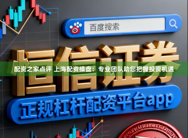 配资之家点评 上海配资操盘：专业团队助您把握投资机遇