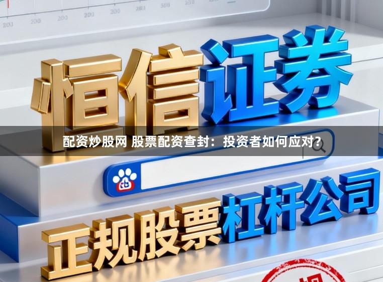 配资炒股网 股票配资查封：投资者如何应对？