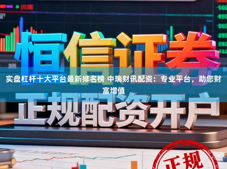 实盘杠杆十大平台最新排名榜 中瑞财讯配资：专业平台，助您财富增值