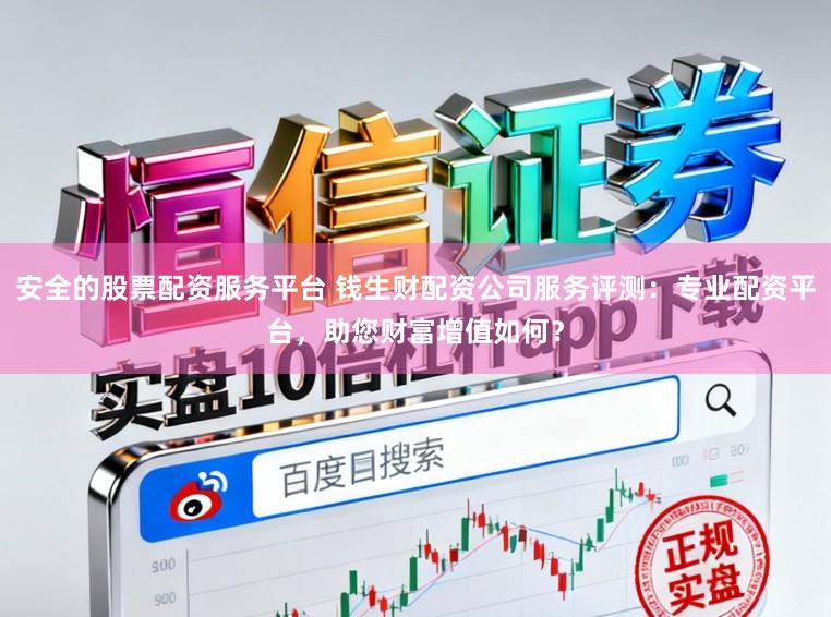 安全的股票配资服务平台 钱生财配资公司服务评测：专业配资平台，助您财富增值如何？
