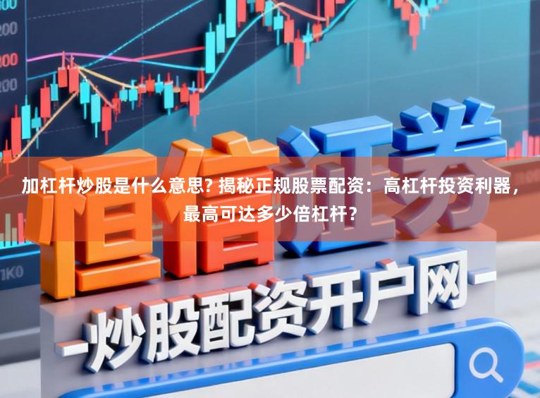 加杠杆炒股是什么意思? 揭秘正规股票配资：高杠杆投资利器，最高可达多少倍杠杆？