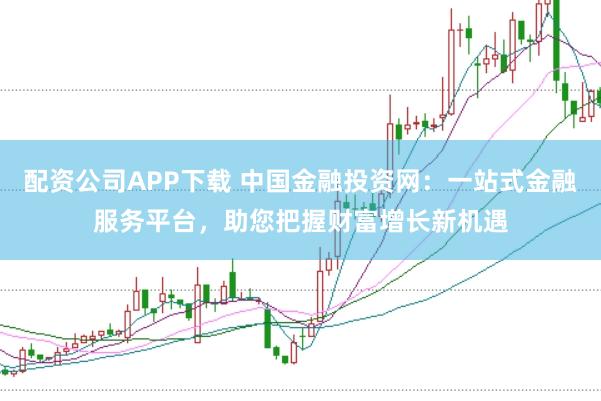 配资公司APP下载 中国金融投资网：一站式金融服务平台，助您把握财富增长新机遇