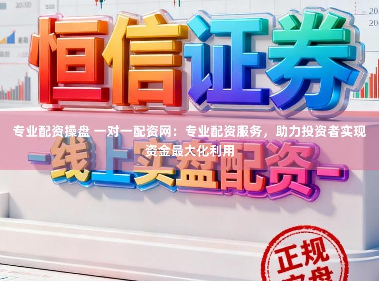 专业配资操盘 一对一配资网：专业配资服务，助力投资者实现资金最大化利用