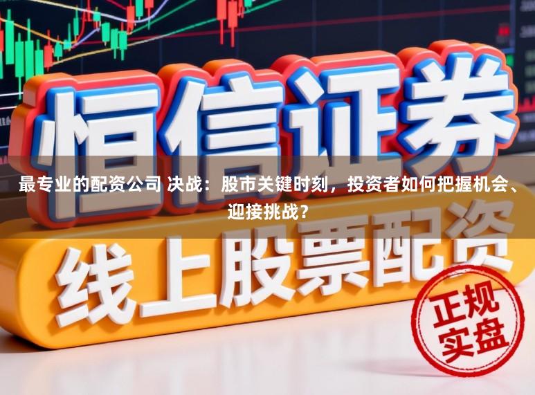 最专业的配资公司 决战：股市关键时刻，投资者如何把握机会、迎接挑战？