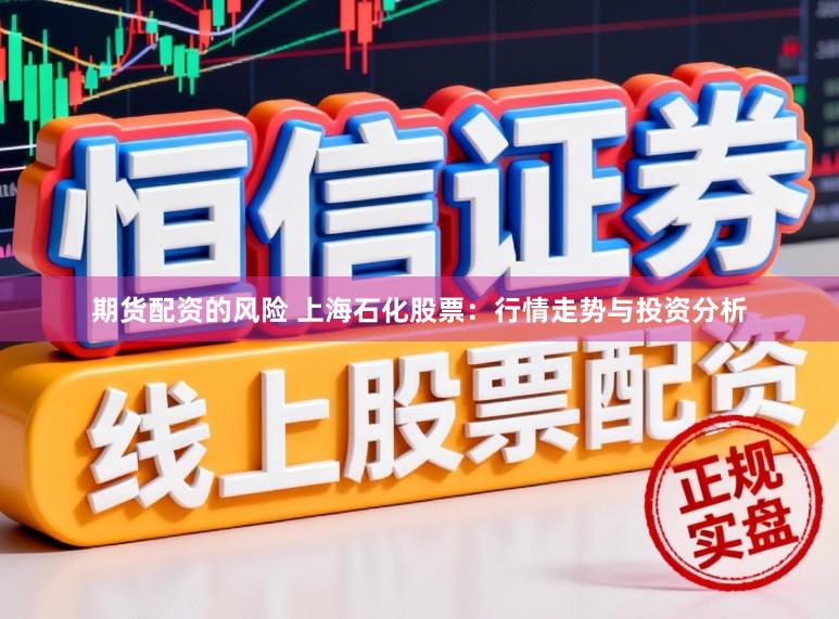 期货配资的风险 上海石化股票：行情走势与投资分析