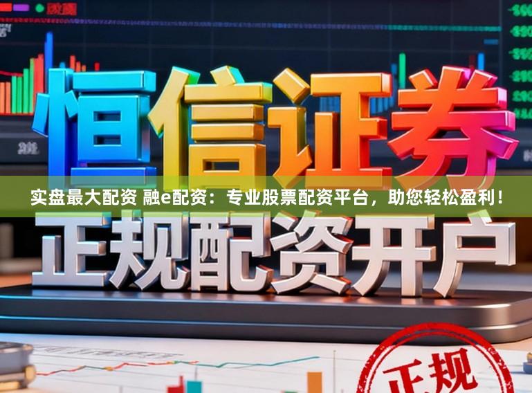 实盘最大配资 融e配资：专业股票配资平台，助您轻松盈利！