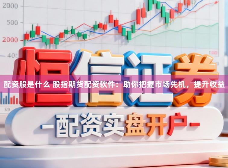 配资股是什么 股指期货配资软件：助你把握市场先机，提升收益
