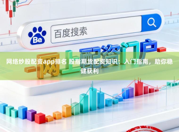 网络炒股配资app排名 股指期货配资知识：入门指南，助你稳健获利