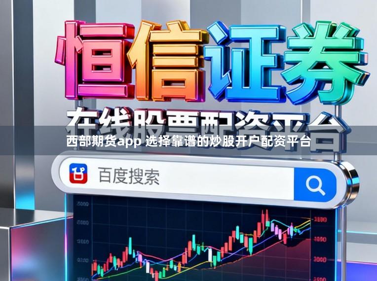 西部期货app 选择靠谱的炒股开户配资平台