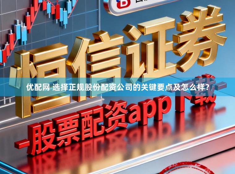优配网 选择正规股份配资公司的关键要点及怎么样？