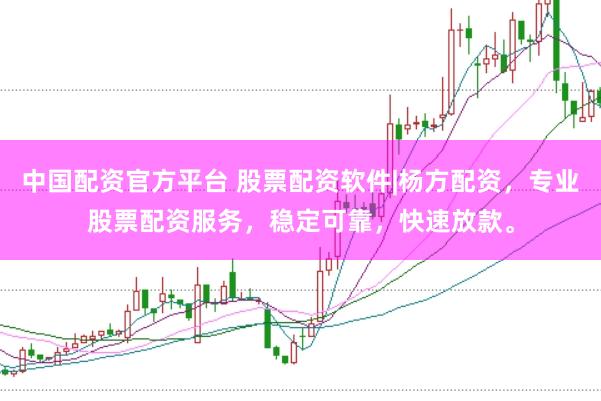 中国配资官方平台 股票配资软件|杨方配资，专业股票配资服务，稳定可靠，快速放款。
