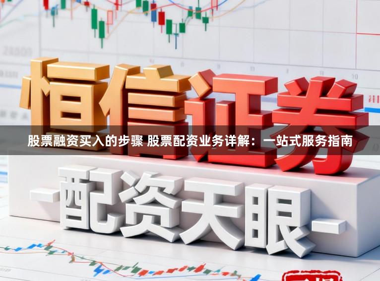 股票融资买入的步骤 股票配资业务详解：一站式服务指南