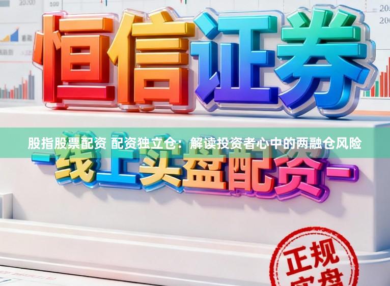 股指股票配资 配资独立仓：解读投资者心中的两融仓风险