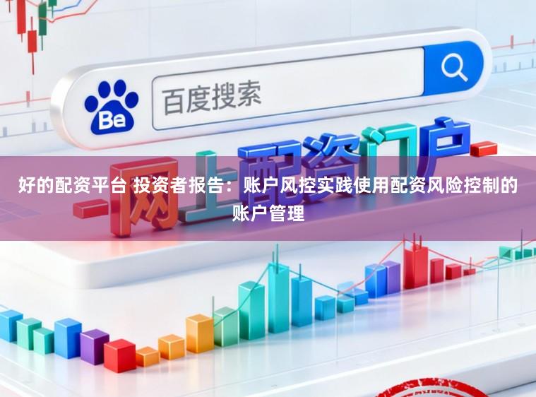 好的配资平台 投资者报告：账户风控实践使用配资风险控制的账户管理
