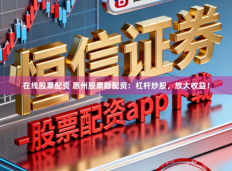 在线股票配资 惠州股票融配资：杠杆炒股，放大收益！
