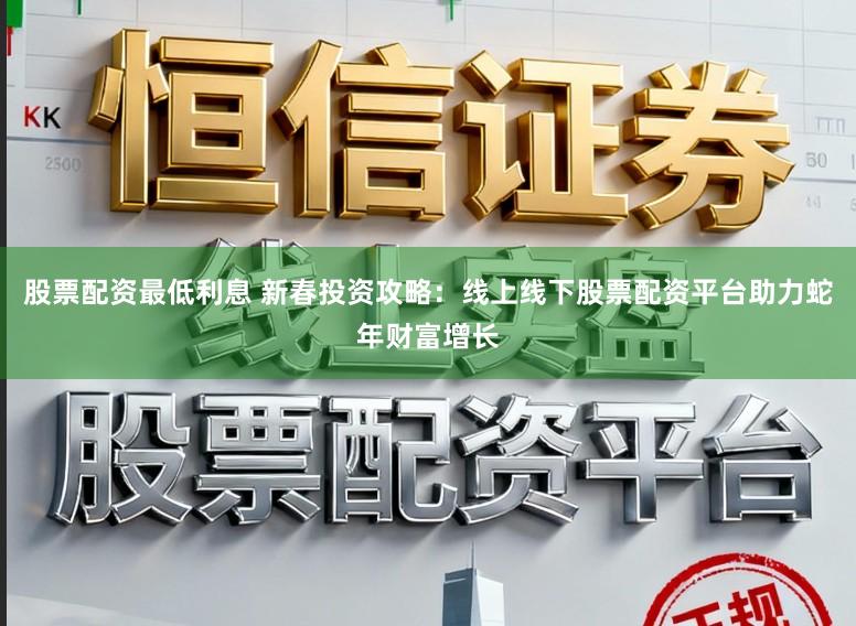 股票配资最低利息 新春投资攻略：线上线下股票配资平台助力蛇年财富增长