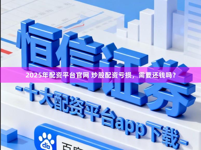 2025年配资平台官网 炒股配资亏损，需要还钱吗？