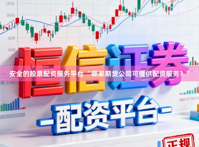 安全的股票配资服务平台 “哪家期货公司可提供配资服务？”