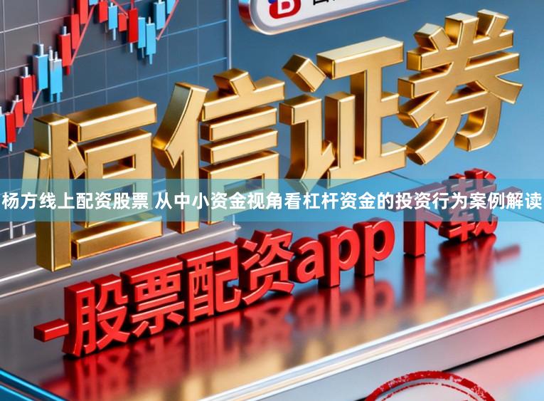 杨方线上配资股票 从中小资金视角看杠杆资金的投资行为案例解读