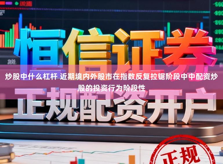 炒股中什么杠杆 近期境内外股市在指数反复拉锯阶段中中配资炒股的投资行为阶段性