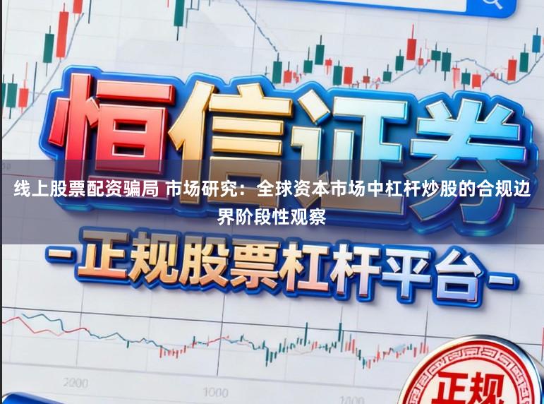 线上股票配资骗局 市场研究：全球资本市场中杠杆炒股的合规边界阶段性观察