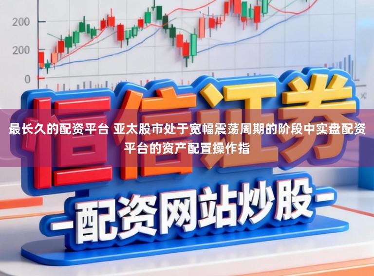 最长久的配资平台 亚太股市处于宽幅震荡周期的阶段中实盘配资平台的资产配置操作指