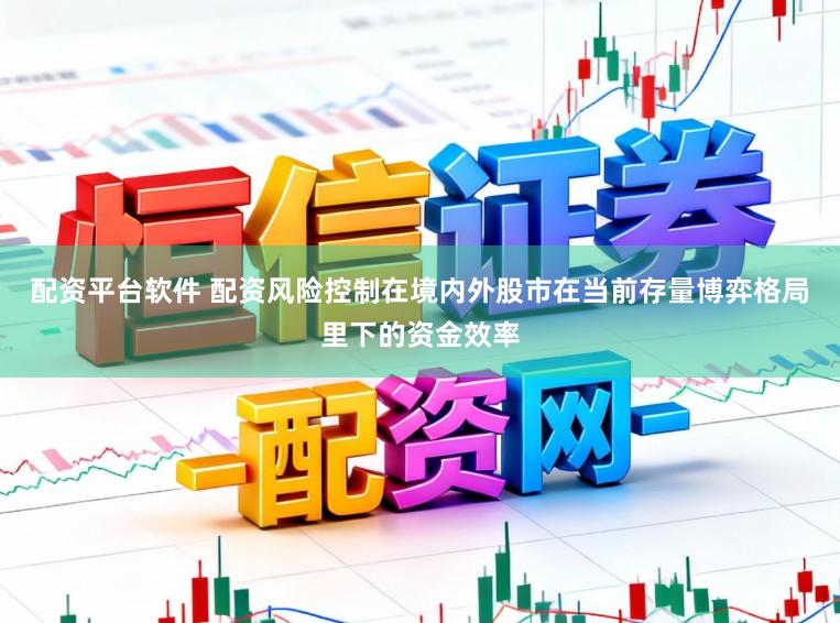 配资平台软件 配资风险控制在境内外股市在当前存量博弈格局里下的资金效率